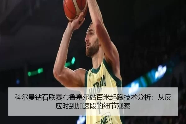 科尔曼钻石联赛布鲁塞尔站百米起跑技术分析：从反应时到加速段的细节观察